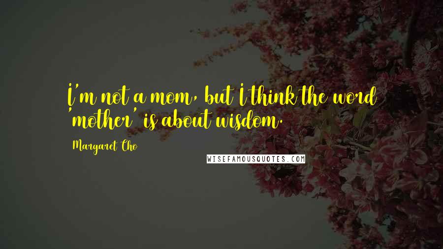 Margaret Cho Quotes: I'm not a mom, but I think the word 'mother' is about wisdom.