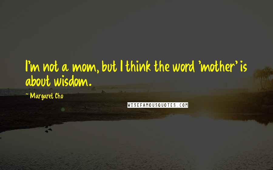 Margaret Cho Quotes: I'm not a mom, but I think the word 'mother' is about wisdom.