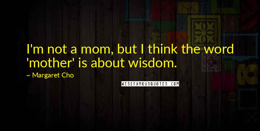 Margaret Cho Quotes: I'm not a mom, but I think the word 'mother' is about wisdom.