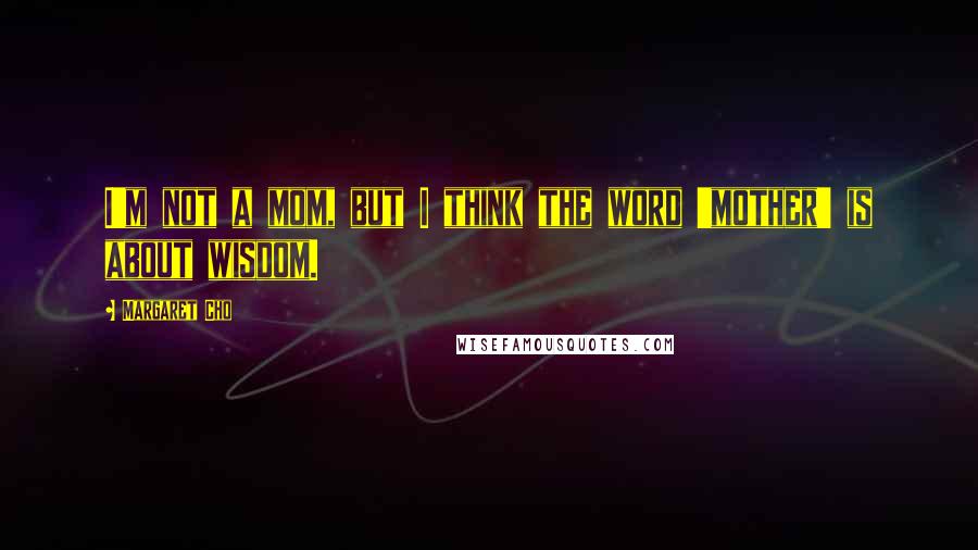 Margaret Cho Quotes: I'm not a mom, but I think the word 'mother' is about wisdom.