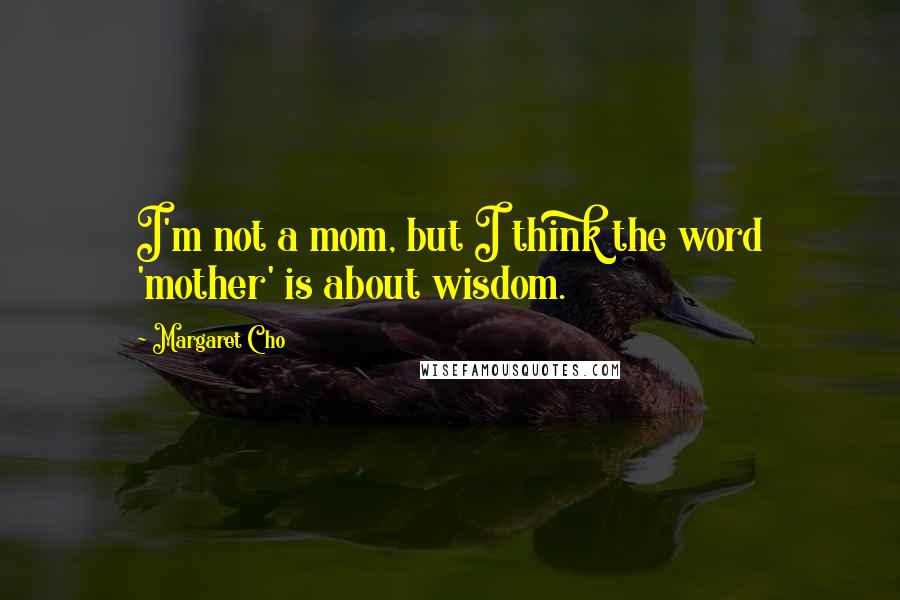 Margaret Cho Quotes: I'm not a mom, but I think the word 'mother' is about wisdom.