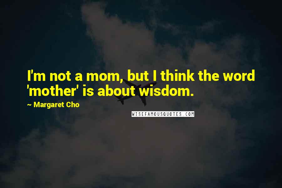 Margaret Cho Quotes: I'm not a mom, but I think the word 'mother' is about wisdom.