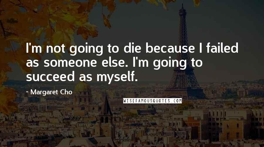 Margaret Cho Quotes: I'm not going to die because I failed as someone else. I'm going to succeed as myself.