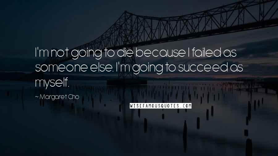 Margaret Cho Quotes: I'm not going to die because I failed as someone else. I'm going to succeed as myself.