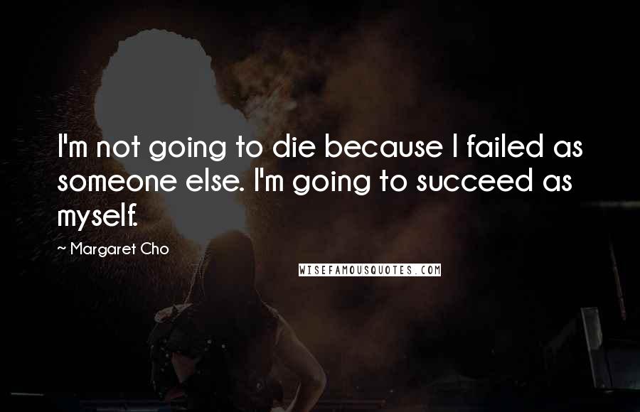 Margaret Cho Quotes: I'm not going to die because I failed as someone else. I'm going to succeed as myself.