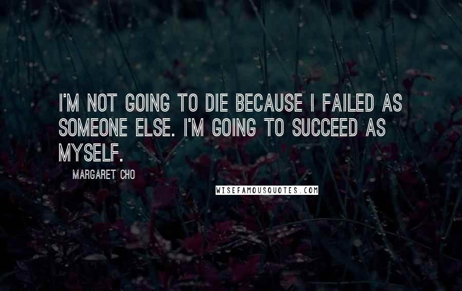 Margaret Cho Quotes: I'm not going to die because I failed as someone else. I'm going to succeed as myself.