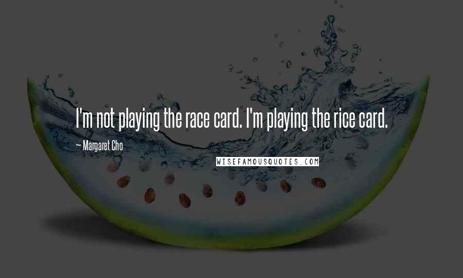 Margaret Cho Quotes: I'm not playing the race card. I'm playing the rice card.