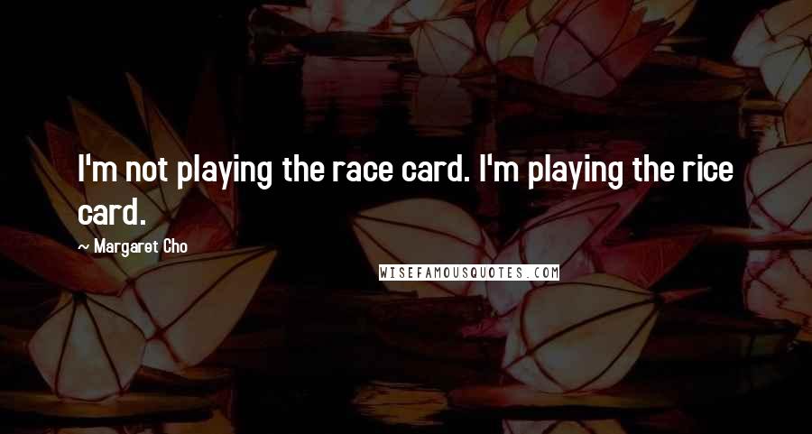 Margaret Cho Quotes: I'm not playing the race card. I'm playing the rice card.