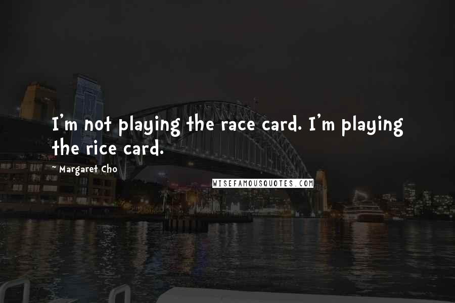 Margaret Cho Quotes: I'm not playing the race card. I'm playing the rice card.