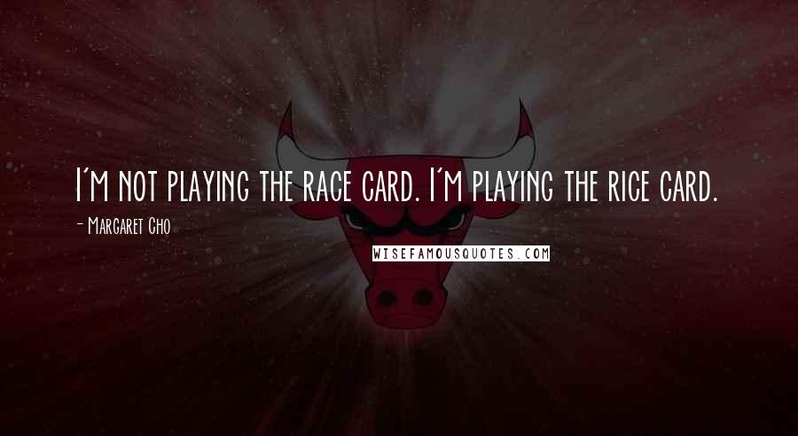 Margaret Cho Quotes: I'm not playing the race card. I'm playing the rice card.