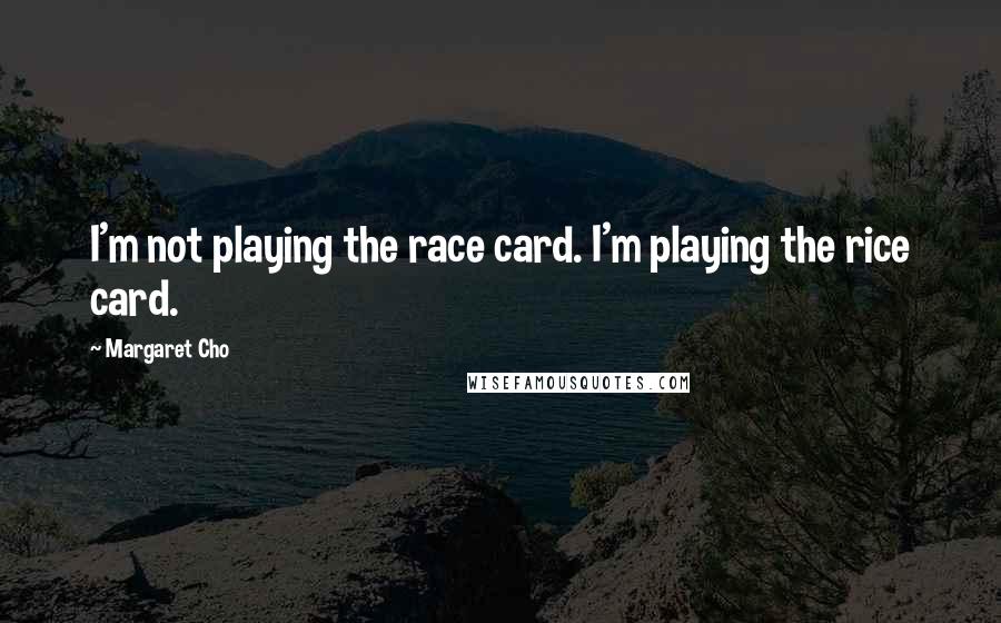 Margaret Cho Quotes: I'm not playing the race card. I'm playing the rice card.