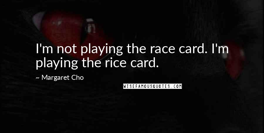 Margaret Cho Quotes: I'm not playing the race card. I'm playing the rice card.