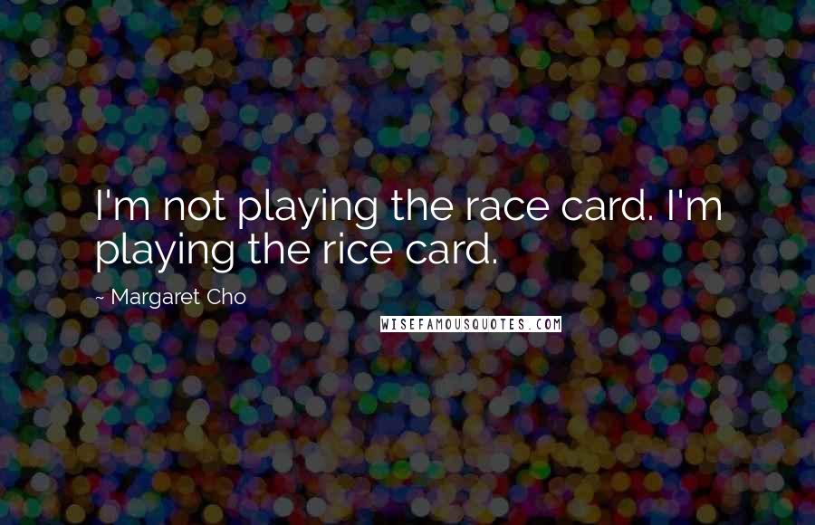 Margaret Cho Quotes: I'm not playing the race card. I'm playing the rice card.