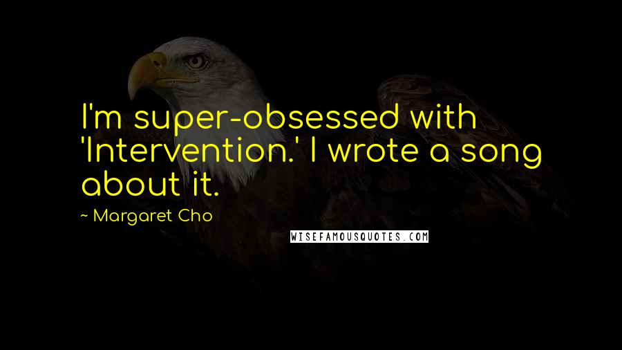 Margaret Cho Quotes: I'm super-obsessed with 'Intervention.' I wrote a song about it.