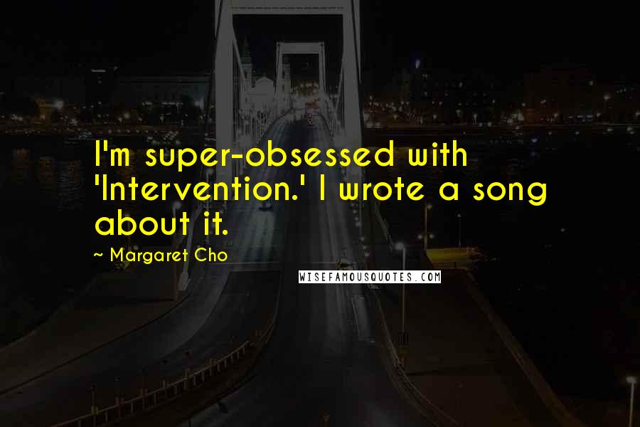 Margaret Cho Quotes: I'm super-obsessed with 'Intervention.' I wrote a song about it.