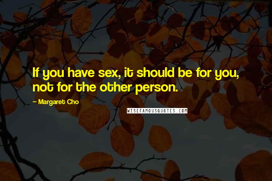 Margaret Cho Quotes: If you have sex, it should be for you, not for the other person.