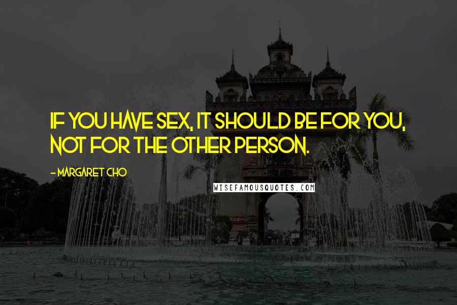 Margaret Cho Quotes: If you have sex, it should be for you, not for the other person.