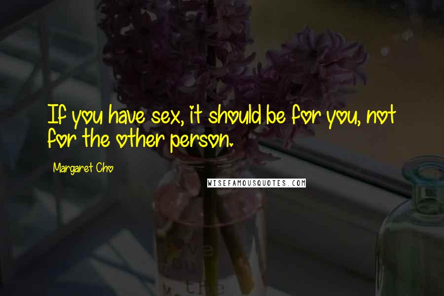 Margaret Cho Quotes: If you have sex, it should be for you, not for the other person.