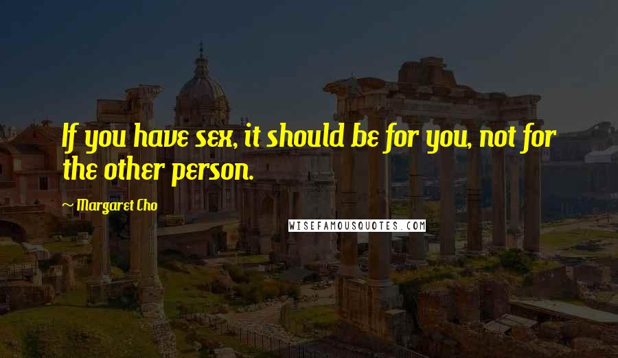 Margaret Cho Quotes: If you have sex, it should be for you, not for the other person.