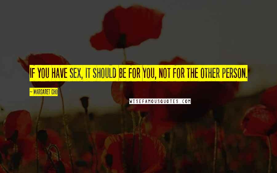 Margaret Cho Quotes: If you have sex, it should be for you, not for the other person.