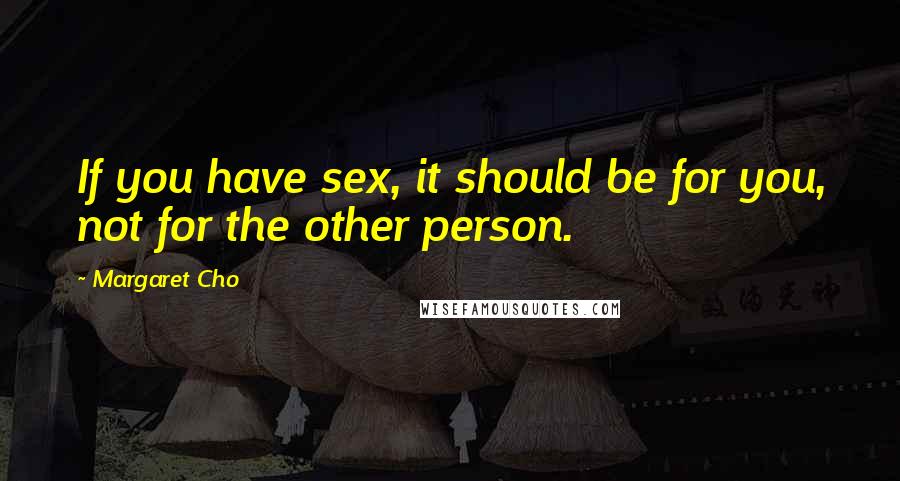 Margaret Cho Quotes: If you have sex, it should be for you, not for the other person.