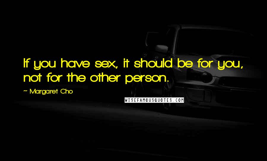 Margaret Cho Quotes: If you have sex, it should be for you, not for the other person.