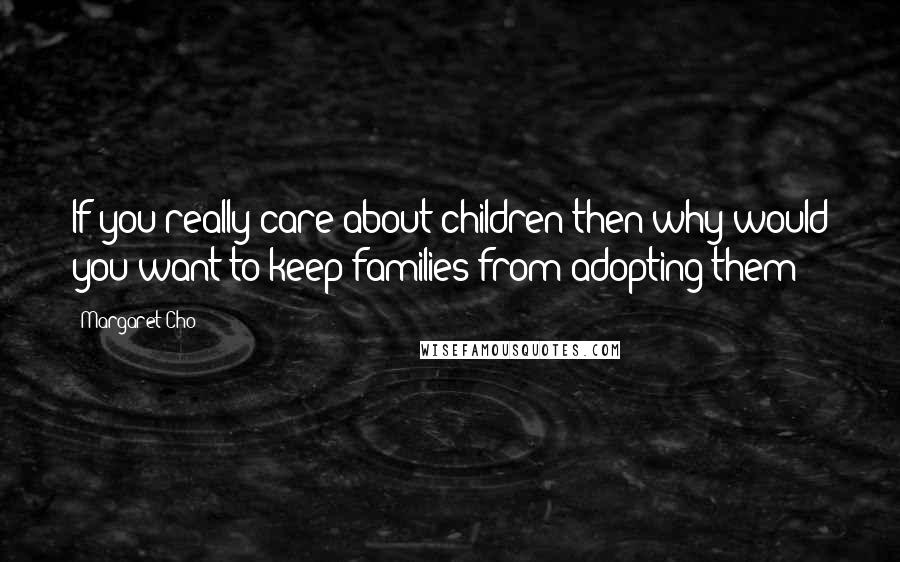 Margaret Cho Quotes: If you really care about children then why would you want to keep families from adopting them?