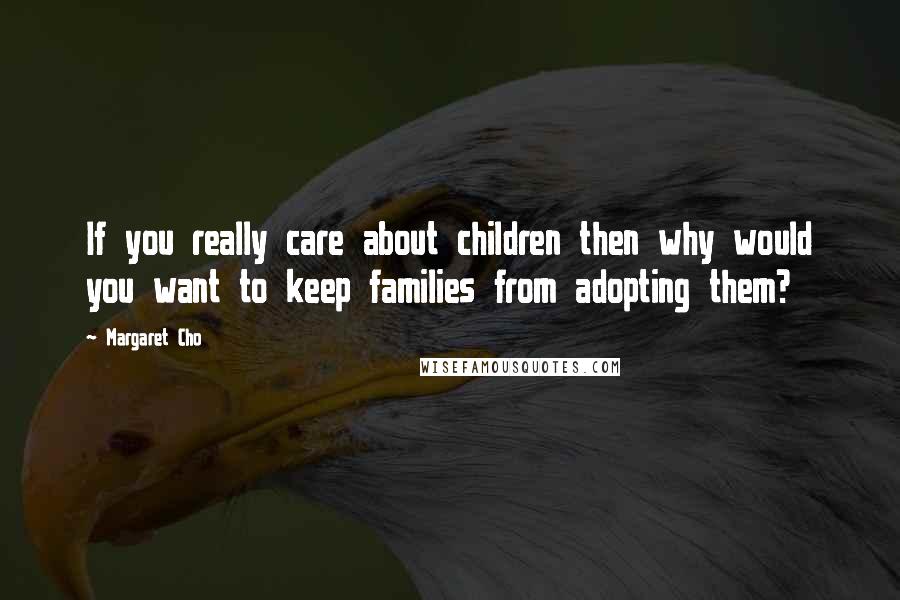 Margaret Cho Quotes: If you really care about children then why would you want to keep families from adopting them?