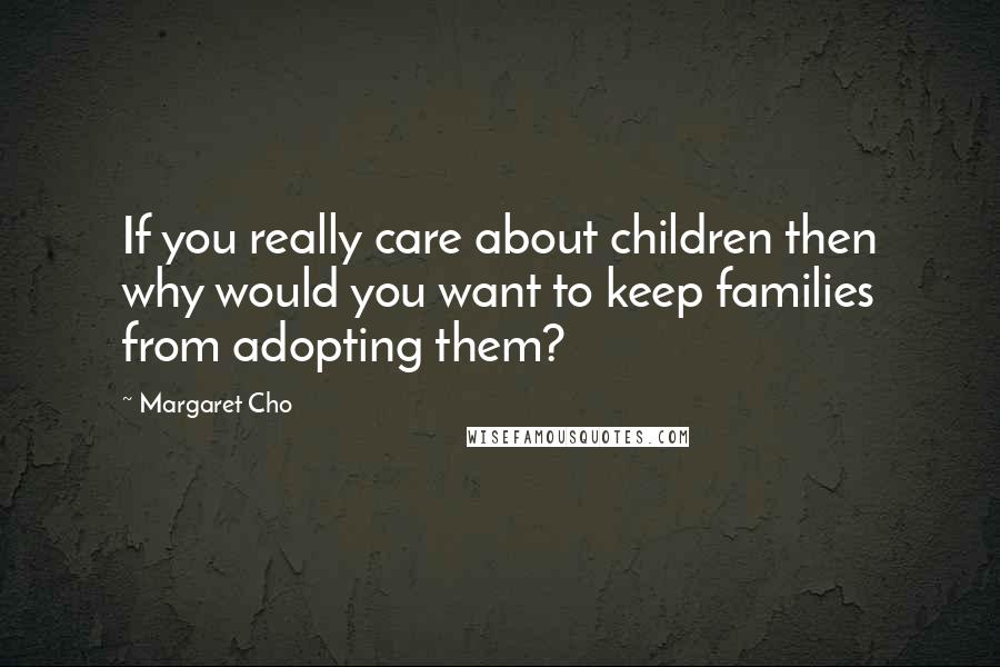 Margaret Cho Quotes: If you really care about children then why would you want to keep families from adopting them?