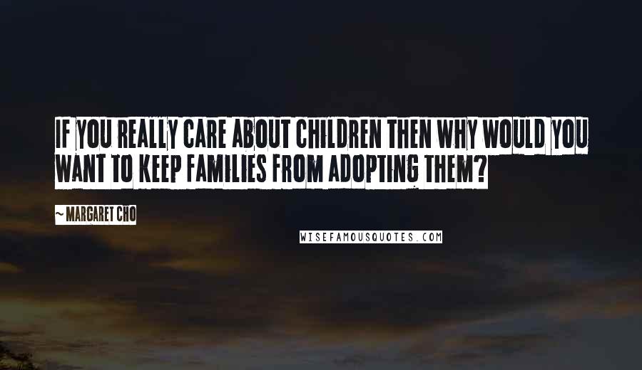 Margaret Cho Quotes: If you really care about children then why would you want to keep families from adopting them?