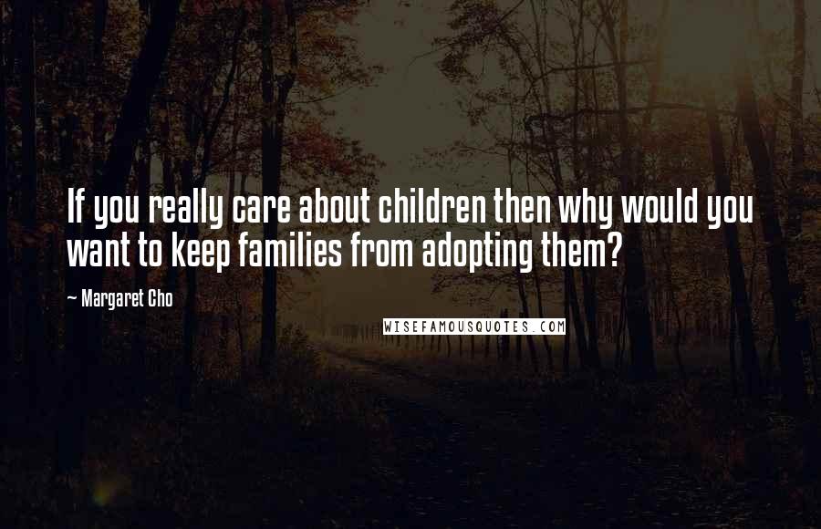 Margaret Cho Quotes: If you really care about children then why would you want to keep families from adopting them?