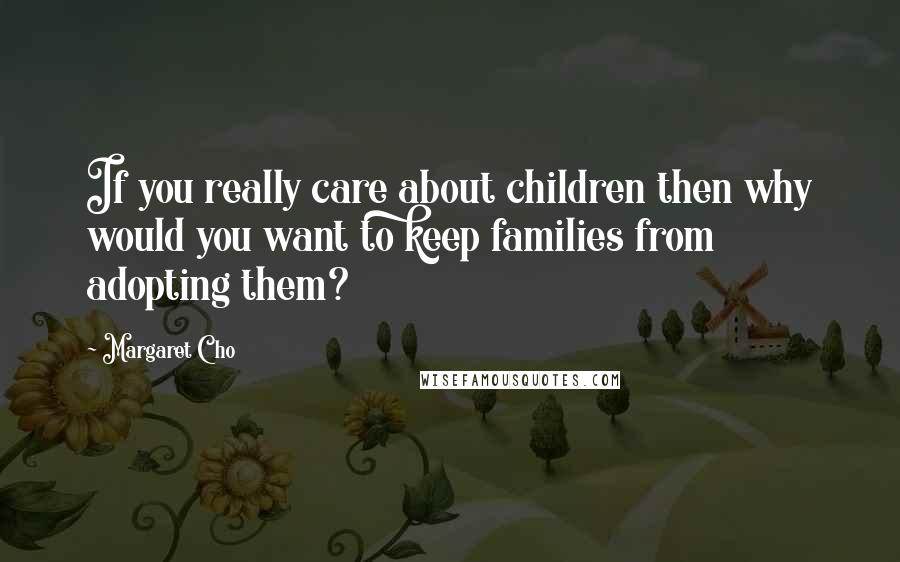 Margaret Cho Quotes: If you really care about children then why would you want to keep families from adopting them?