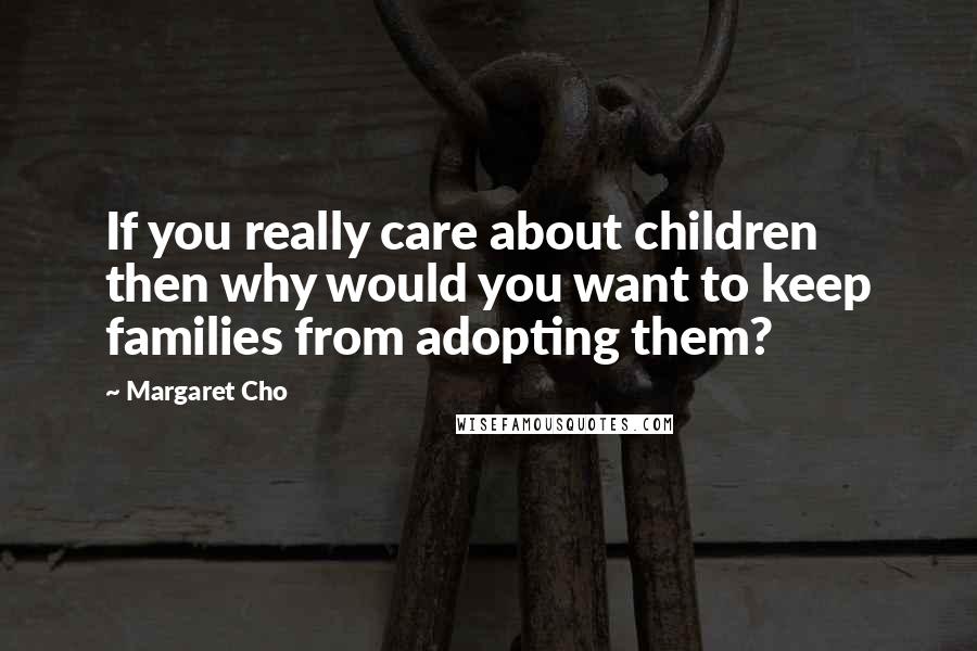 Margaret Cho Quotes: If you really care about children then why would you want to keep families from adopting them?