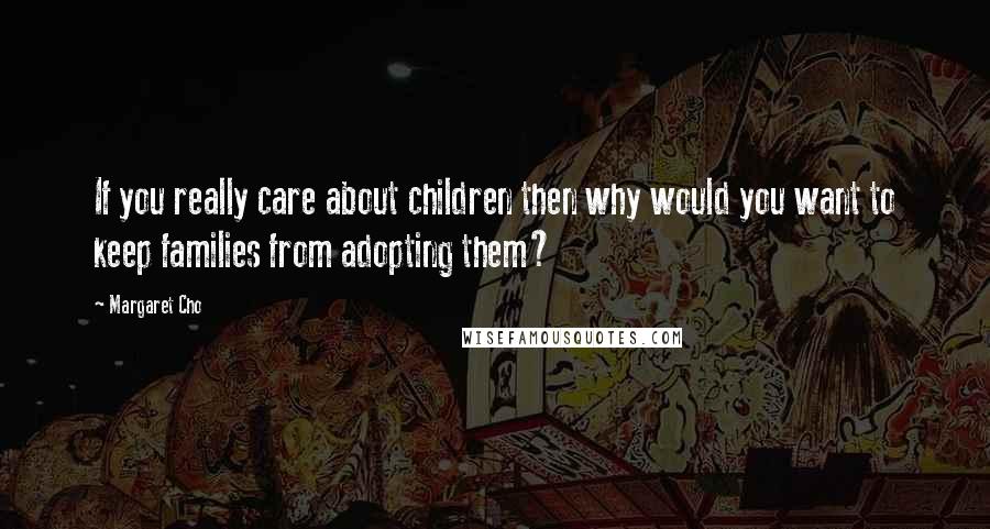 Margaret Cho Quotes: If you really care about children then why would you want to keep families from adopting them?