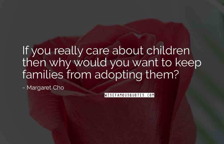 Margaret Cho Quotes: If you really care about children then why would you want to keep families from adopting them?