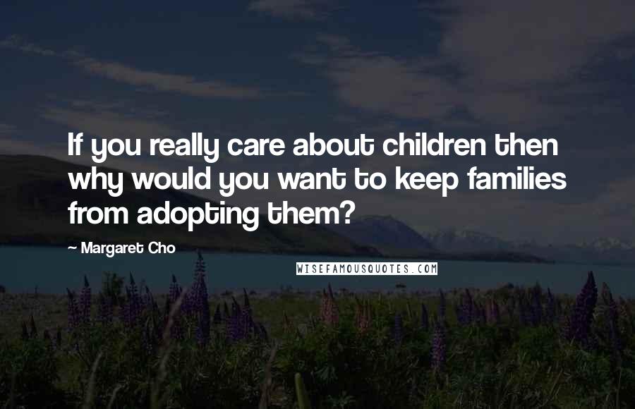 Margaret Cho Quotes: If you really care about children then why would you want to keep families from adopting them?