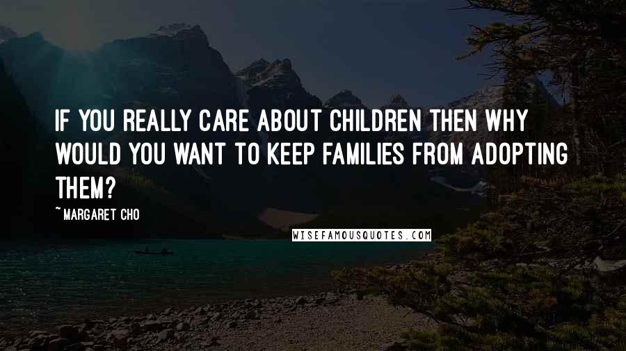 Margaret Cho Quotes: If you really care about children then why would you want to keep families from adopting them?