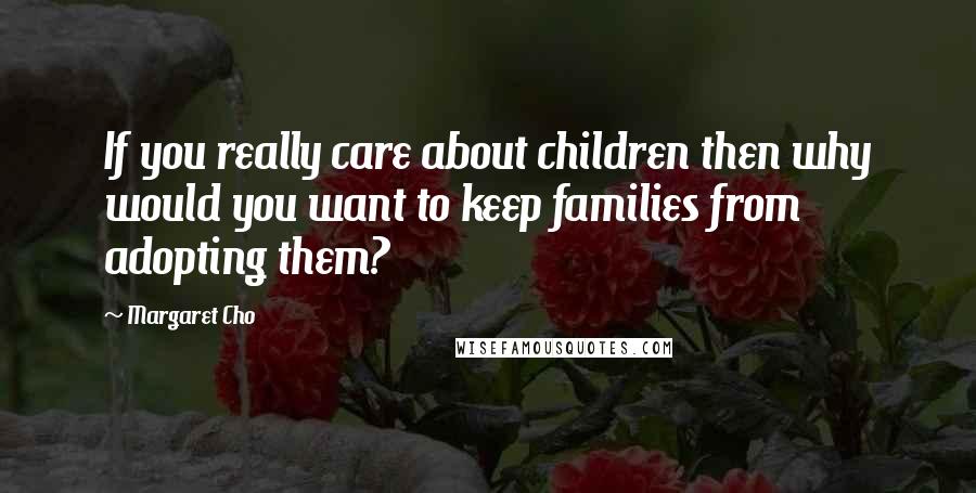 Margaret Cho Quotes: If you really care about children then why would you want to keep families from adopting them?