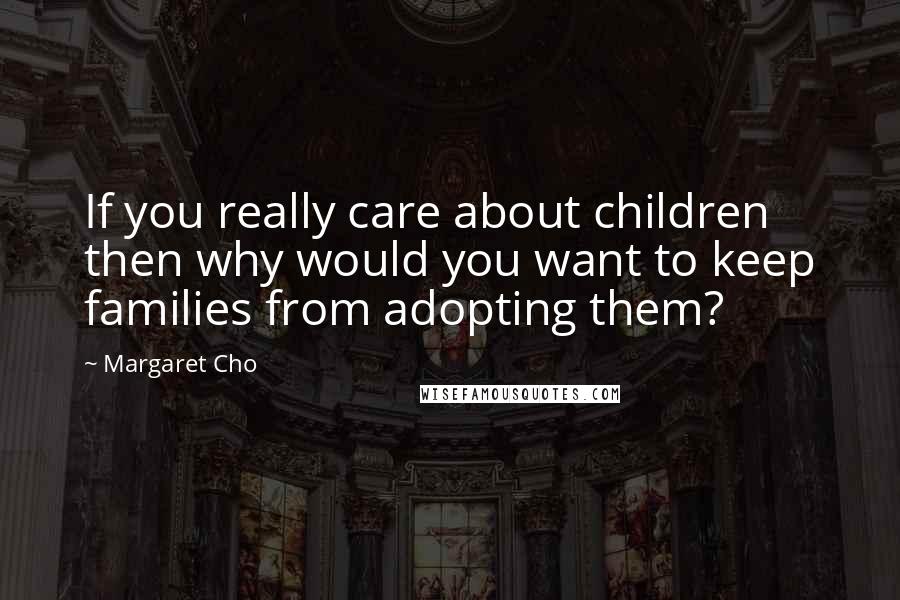 Margaret Cho Quotes: If you really care about children then why would you want to keep families from adopting them?