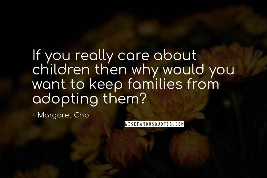 Margaret Cho Quotes: If you really care about children then why would you want to keep families from adopting them?