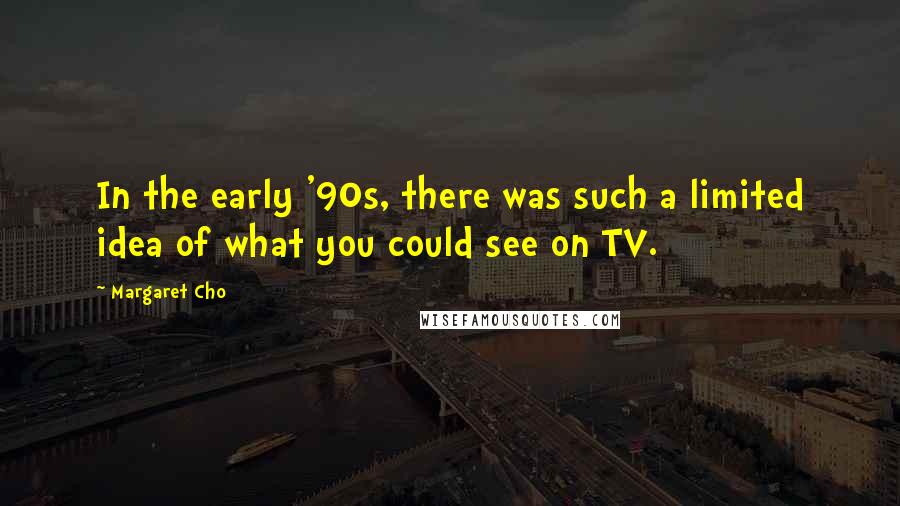 Margaret Cho Quotes: In the early '90s, there was such a limited idea of what you could see on TV.