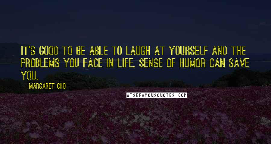 Margaret Cho Quotes: It's good to be able to laugh at yourself and the problems you face in life. Sense of humor can save you.