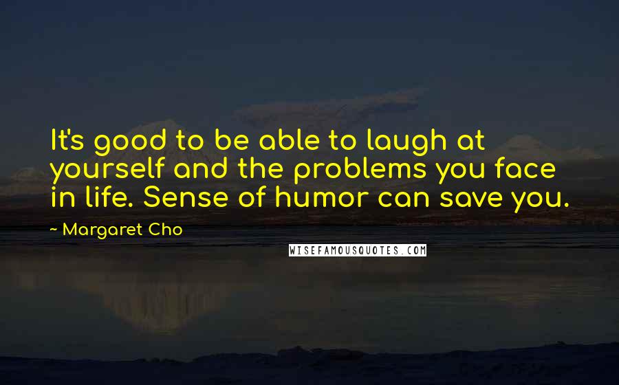 Margaret Cho Quotes: It's good to be able to laugh at yourself and the problems you face in life. Sense of humor can save you.