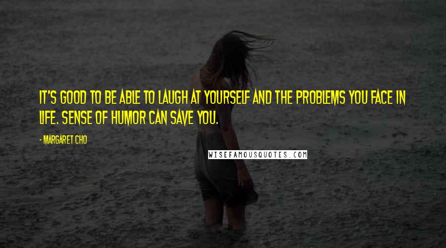 Margaret Cho Quotes: It's good to be able to laugh at yourself and the problems you face in life. Sense of humor can save you.