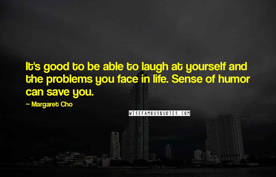 Margaret Cho Quotes: It's good to be able to laugh at yourself and the problems you face in life. Sense of humor can save you.