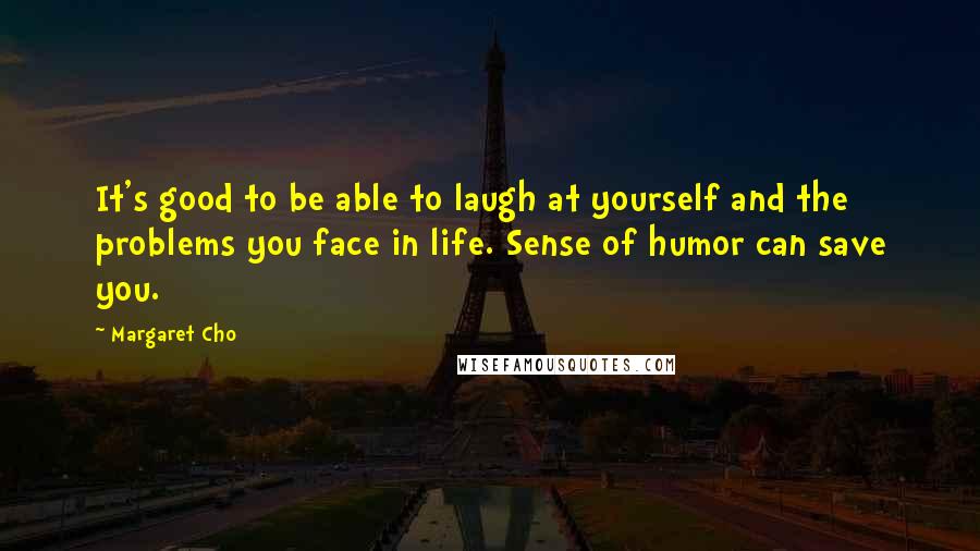 Margaret Cho Quotes: It's good to be able to laugh at yourself and the problems you face in life. Sense of humor can save you.