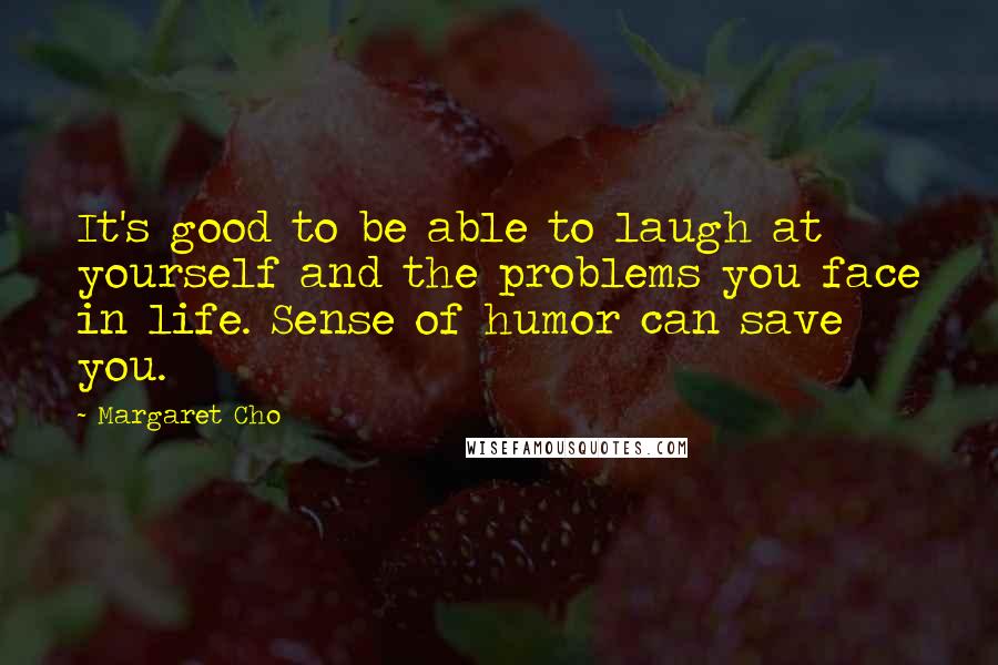Margaret Cho Quotes: It's good to be able to laugh at yourself and the problems you face in life. Sense of humor can save you.