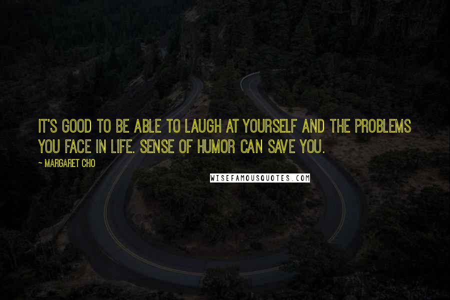 Margaret Cho Quotes: It's good to be able to laugh at yourself and the problems you face in life. Sense of humor can save you.