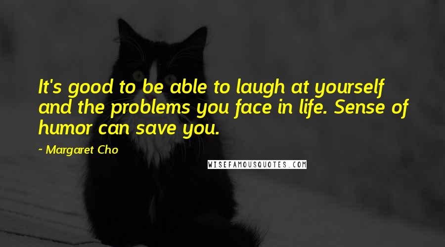 Margaret Cho Quotes: It's good to be able to laugh at yourself and the problems you face in life. Sense of humor can save you.