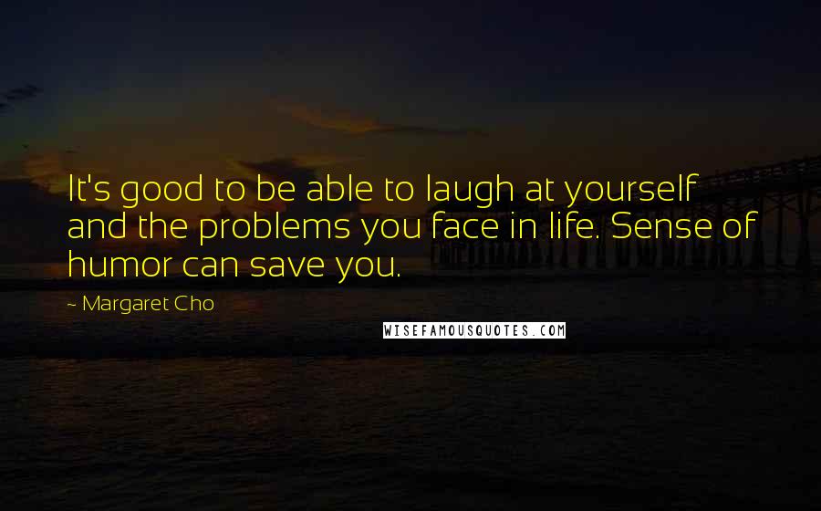 Margaret Cho Quotes: It's good to be able to laugh at yourself and the problems you face in life. Sense of humor can save you.